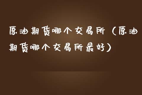 原油期货哪个交易所(原油期货哪个交易所最好)_新股数据_第1张_IT财经网 原油期货哪个交易所(原油期货哪个交易所最好)_https://www.ltsssb.com_新股数据_第1张