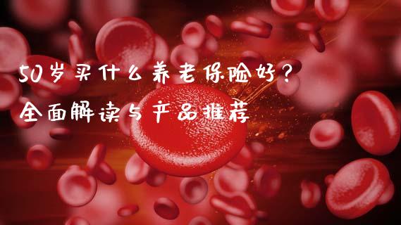 50岁买什么养老保险好？全面解读与产品推荐_https://www.ltsssb.com_国际财经_第1张
