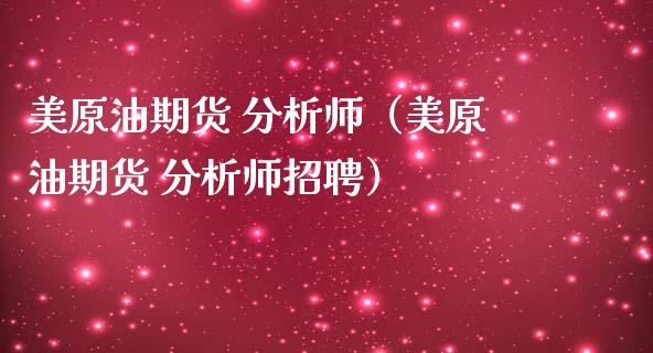 美原油期货 分析师（美原油期货 分析师招聘）_https://www.ltsssb.com_期货密码_第1张