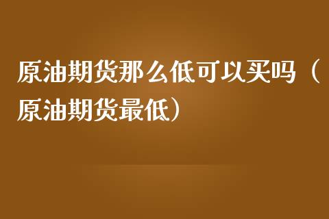 原油期货那么低可以买吗（原油期货最低）_https://www.ltsssb.com_期货密码_第1张