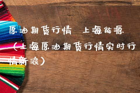 原油期货行情  上海能源（上海原油期货行情实时行情新浪）_https://www.ltsssb.com_期货密码_第1张