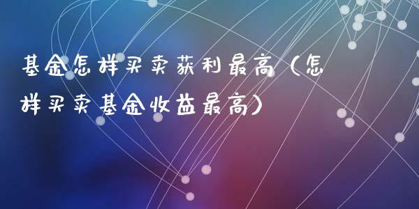 基金怎样买卖获利最高（怎样买卖基金收益最高）_https://www.ltsssb.com_国际财经_第1张
