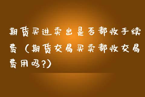 期货买进卖出是否都收手续费(期货交易买卖都收交易费用吗?)_股市分析_第1张_IT财经网 期货买进卖出是否都收手续费(期货交易买卖都收交易费用吗?)_https://www.ltsssb.com_股市分析_第1张