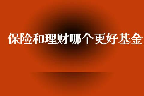 保险和理财哪个更好基金_https://www.ltsssb.com_基金频道_第1张