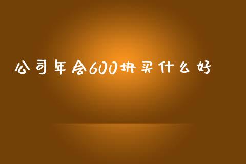 公司年会600块买什么好_https://www.ltsssb.com_新股数据_第1张