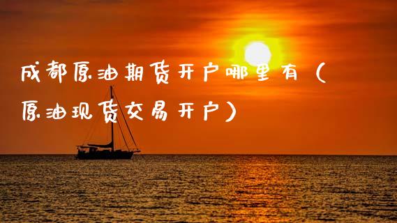 成都原油期货开户哪里有（原油现货交易开户）_https://www.ltsssb.com_期货密码_第1张