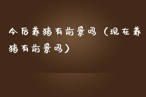 今后养猪有前景吗（现在养猪有前景吗）_https://www.ltsssb.com_期货密码_第1张