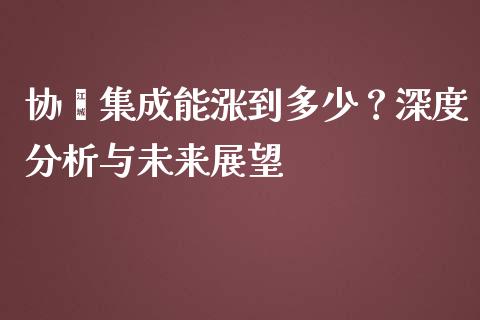协鑫集成能涨到多少？深度分析与未来展望_https://www.ltsssb.com_基金频道_第1张