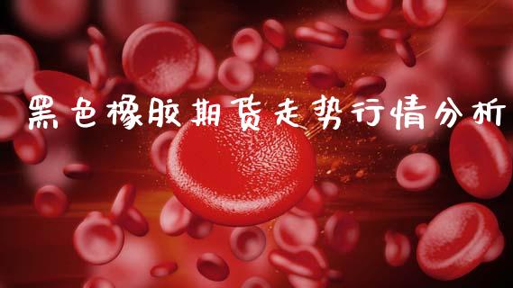 黑色橡胶期货走势行情分析_https://www.ltsssb.com_期货在线_第1张