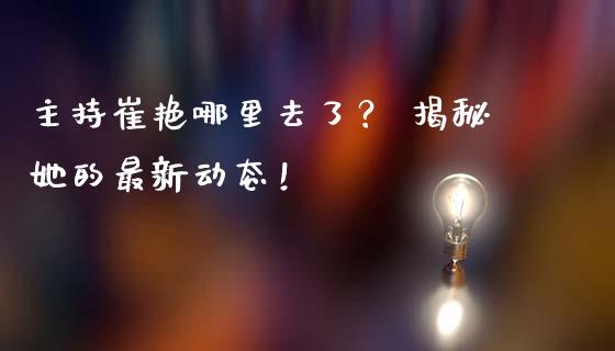 主持崔艳哪里去了？ 揭秘她的最新动态！_https://www.ltsssb.com_基金频道_第1张