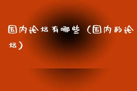 国内论坛有哪些（国内的论坛）_https://www.ltsssb.com_期货密码_第1张