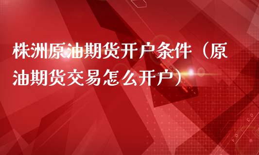 株洲原油期货开户条件（原油期货交易怎么开户）_https://www.ltsssb.com_期货行情_第1张