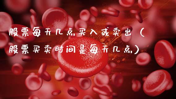 股票每天几点买入或卖出（股票买卖时间是每天几点）_https://www.ltsssb.com_新股数据_第1张