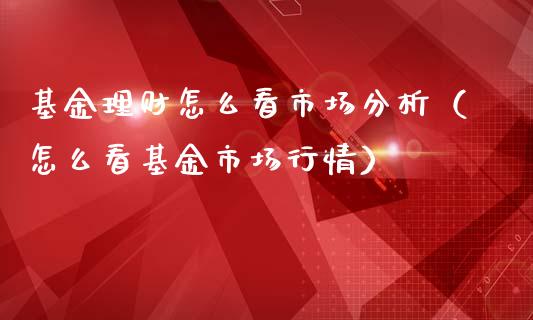 基金理财怎么看市场分析（怎么看基金市场行情）_https://www.ltsssb.com_基金频道_第1张