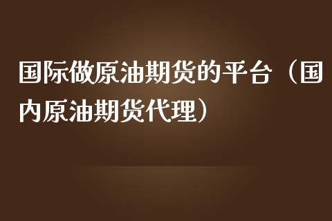 国际做原油期货的平台（国内原油期货代理）_https://www.ltsssb.com_期货密码_第1张