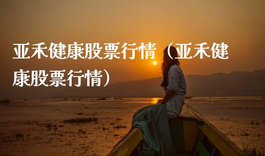 亚禾健康股票行情（亚禾健康股票行情）_https://www.ltsssb.com_股市分析_第1张