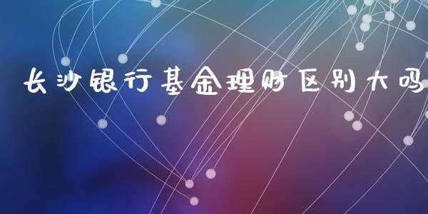 长沙银行基金理财区别大吗_https://www.ltsssb.com_基金频道_第1张