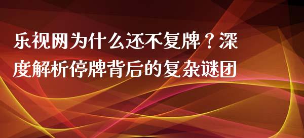 乐视网为什么还不复牌？深度解析停牌背后的复杂谜团_https://www.ltsssb.com_期货在线_第1张