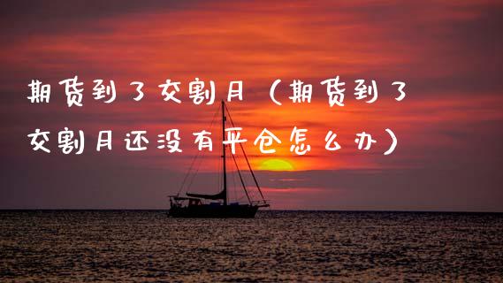期货到了交割月（期货到了交割月还没有平仓怎么办）_https://www.ltsssb.com_期货密码_第1张