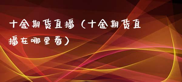 十金期货直播（十金期货直播在哪里看）_https://www.ltsssb.com_期货在线_第1张