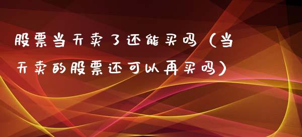 股票当天卖了还能买吗（当天卖的股票还可以再买吗）_https://www.ltsssb.com_股票理论_第1张