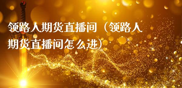 领路人期货直播间（领路人期货直播间怎么进）_https://www.ltsssb.com_期货在线_第1张