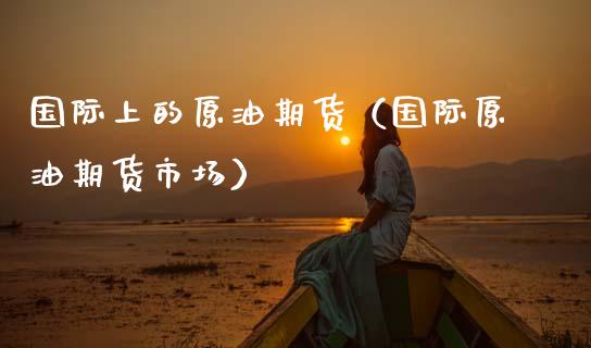 国际上的原油期货（国际原油期货市场）_https://www.ltsssb.com_期货密码_第1张