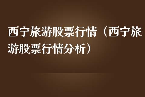 西宁旅游股票行情（西宁旅游股票行情分析）_https://www.ltsssb.com_股票理论_第1张