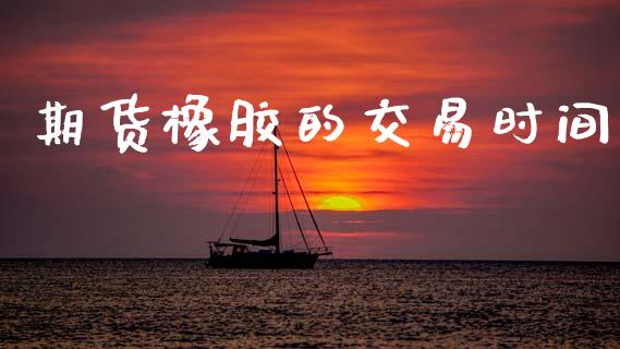 期货橡胶的交易时间_https://www.ltsssb.com_期货密码_第1张