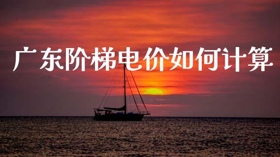 广东阶梯电价如何计算_https://www.ltsssb.com_国际财经_第1张