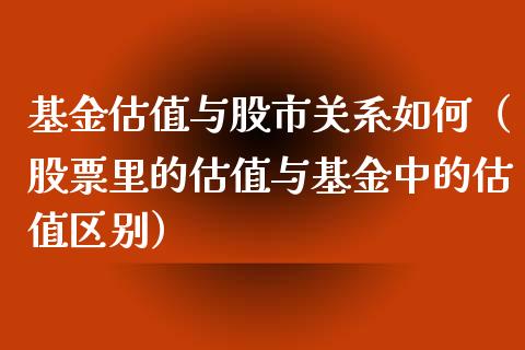 基金估值与股市关系如何（股票里的估值与基金中的估值区别）_https://www.ltsssb.com_国际财经_第1张