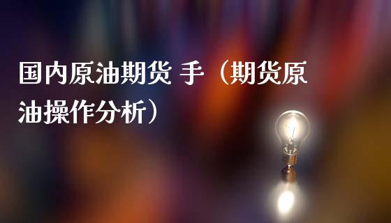 国内原油期货 手（期货原油操作分析）_https://www.ltsssb.com_期货密码_第1张