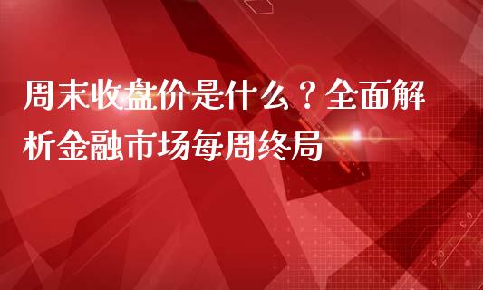 周末收盘价是什么？全面解析金融市场每周终局_https://www.ltsssb.com_期货在线_第1张