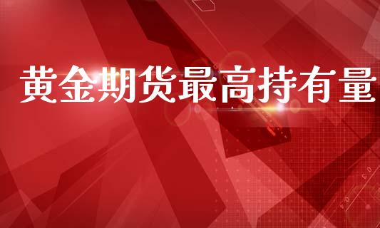 黄金期货最高持有量_https://www.ltsssb.com_期货密码_第1张