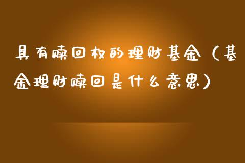 具有赎回权的理财基金（基金理财赎回是什么意思）_https://www.ltsssb.com_基金频道_第1张