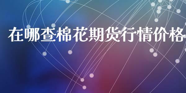 在哪查棉花期货行情价格_https://www.ltsssb.com_期货在线_第1张