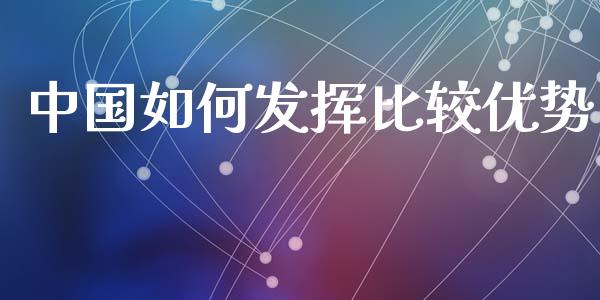 中国如何发挥比较优势_https://www.ltsssb.com_股市分析_第1张