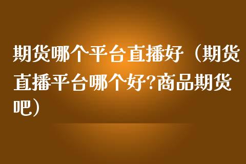 期货哪个平台直播好（期货直播平台哪个好?商品期货吧）_https://www.ltsssb.com_期货在线_第1张