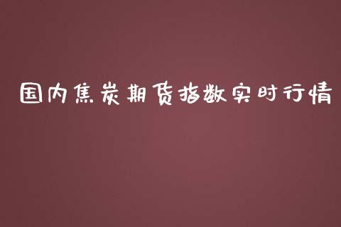 国内焦炭期货指数实时行情_https://www.ltsssb.com_期货密码_第1张