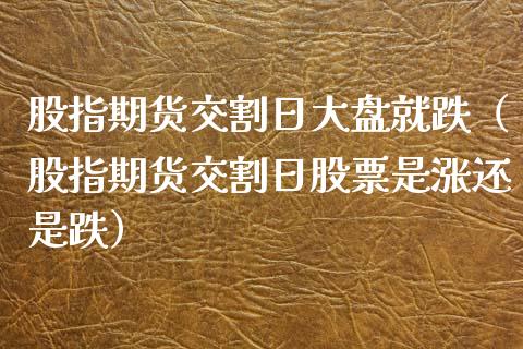股指期货交割日大盘就跌（股指期货交割日股票是涨还是跌）_https://www.ltsssb.com_期货密码_第1张