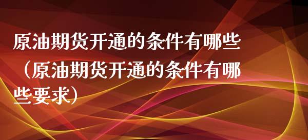 原油期货开通的条件有哪些（原油期货开通的条件有哪些要求）_https://www.ltsssb.com_期货密码_第1张