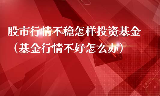 股市行情不稳怎样投资基金（基金行情不好怎么办）_https://www.ltsssb.com_基金频道_第1张
