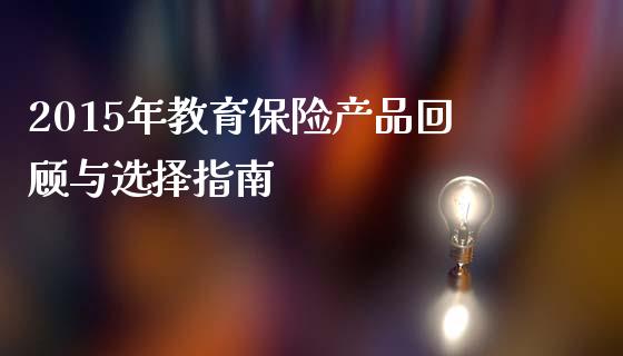 2015年教育保险产品回顾与选择指南_https://www.ltsssb.com_期货在线_第1张