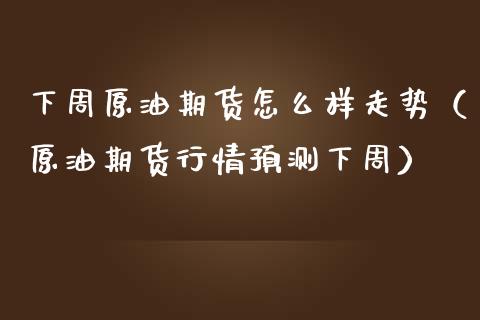 下周原油期货怎么样走势（原油期货行情预测下周）_https://www.ltsssb.com_期货行情_第1张