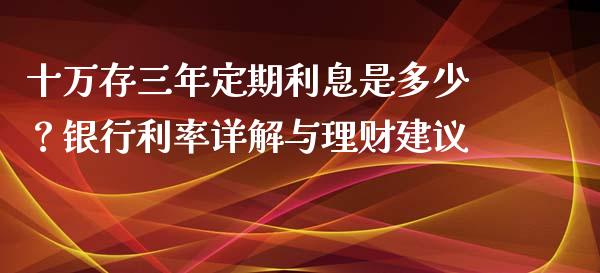 十万存三年定期利息是多少？银行利率详解与理财建议_https://www.ltsssb.com_国际财经_第1张