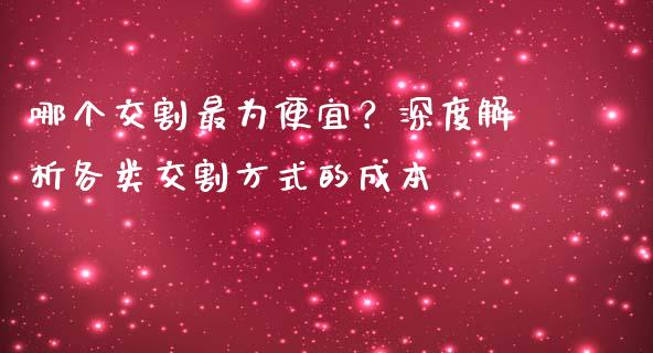 哪个交割最为便宜？深度解析各类交割方式的成本_https://www.ltsssb.com_期货行情_第1张