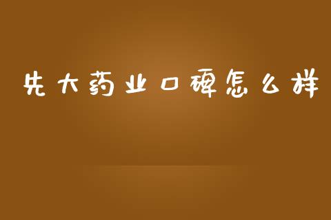 先大药业口碑怎么样_https://www.ltsssb.com_国际财经_第1张