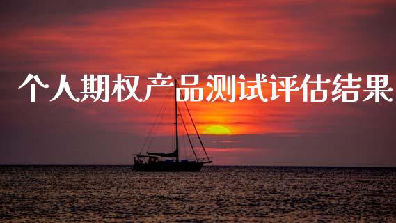 个人期权产品测试评估结果_https://www.ltsssb.com_期货行情_第1张