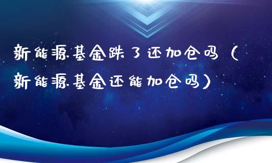 新能源基金跌了还加仓吗（新能源基金还能加仓吗）_https://www.ltsssb.com_基金频道_第1张