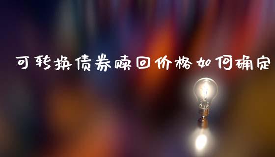 可转换债券赎回价格如何确定_https://www.ltsssb.com_基金频道_第1张
